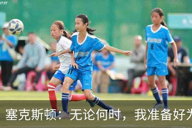 塞克斯顿：无论何时，我准备好为球队贡献力量