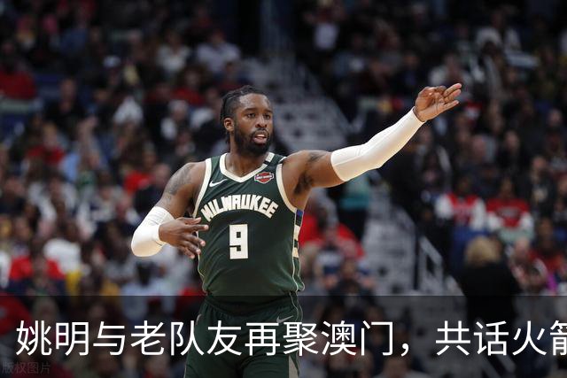 姚明与老队友再聚澳门，共话火箭往昔与新赛季期待
