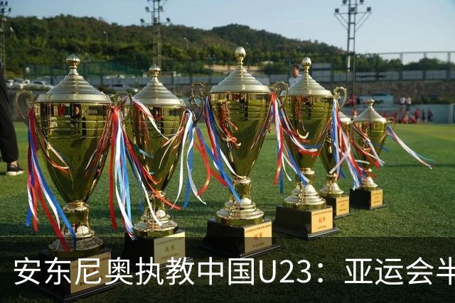 安东尼奥执教中国U23：亚运会半决赛挑战韩国