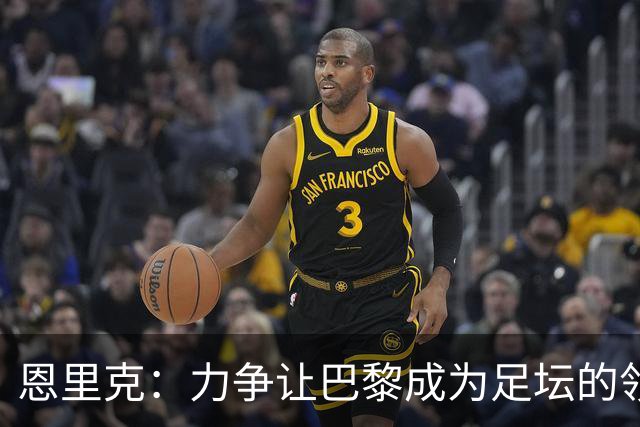 恩里克：力争让巴黎成为足坛的领跑者，渴望复刻皇马的辉煌历史