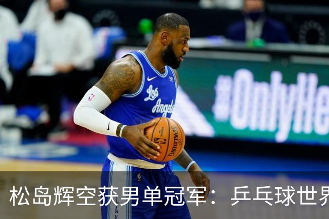 松岛辉空获男单冠军：乒乓球世界秩序的变迁